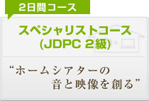 スペシャリストコース(JDPC 2級) ホームシアターの音と映像を創る